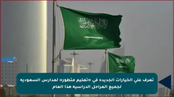 تعرف على الخيارات الجديدة في «تعليم متطور» لمدارس السعودية لجميع المراحل الدراسية هذا العام